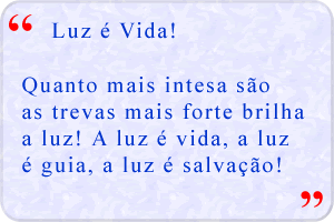 Quanto mais intesa são as trevas mais forte brilha a luz! A luz é vida, a luz é guia, a luz é salvação